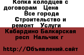 Копка колодцев с договорам › Цена ­ 4 200 - Все города Строительство и ремонт » Услуги   . Кабардино-Балкарская респ.,Нальчик г.